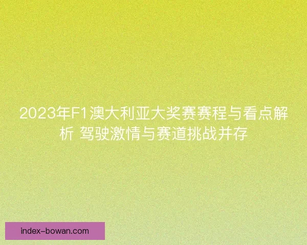 2023年F1澳大利亚大奖赛赛程与看点解析 驾驶激情与赛道挑战并存