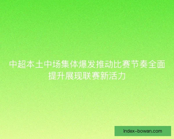 中超本土中场集体爆发推动比赛节奏全面提升展现联赛新活力
