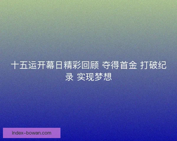 十五运开幕日精彩回顾 夺得首金 打破纪录 实现梦想